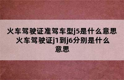 火车驾驶证准驾车型j5是什么意思 火车驾驶证j1到j6分别是什么意思